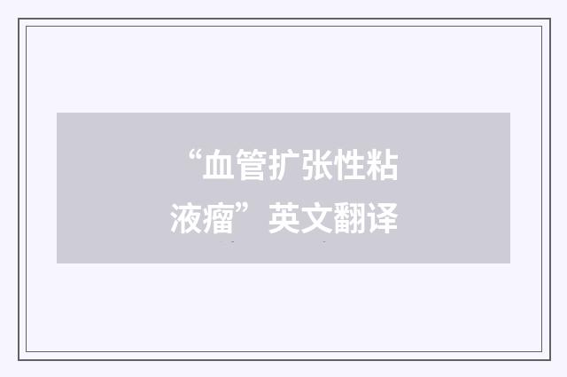 “血管扩张性粘液瘤”英文翻译