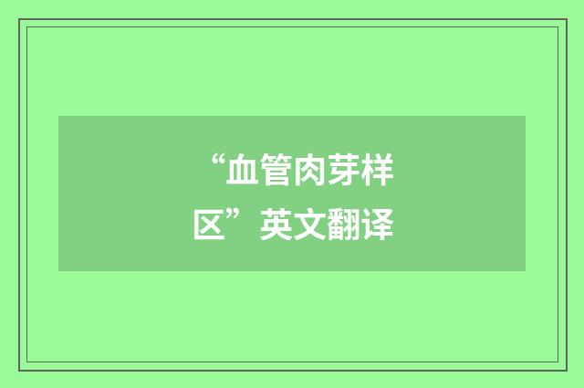 “血管肉芽样区”英文翻译