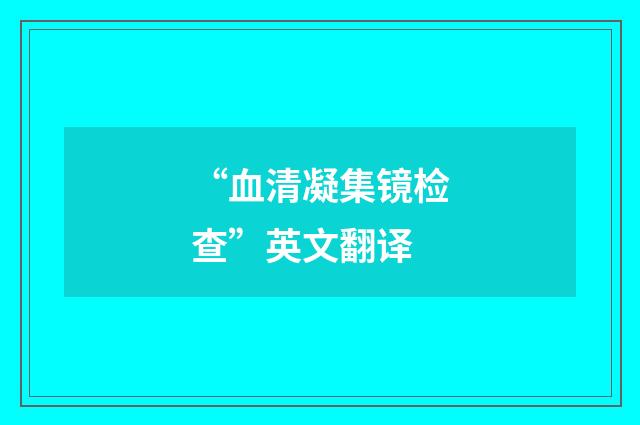 “血清凝集镜检查”英文翻译