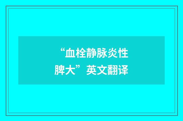 “血栓静脉炎性脾大”英文翻译