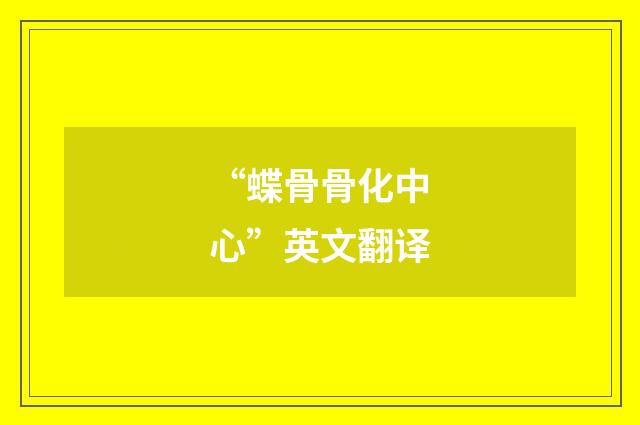 “蝶骨骨化中心”英文翻译