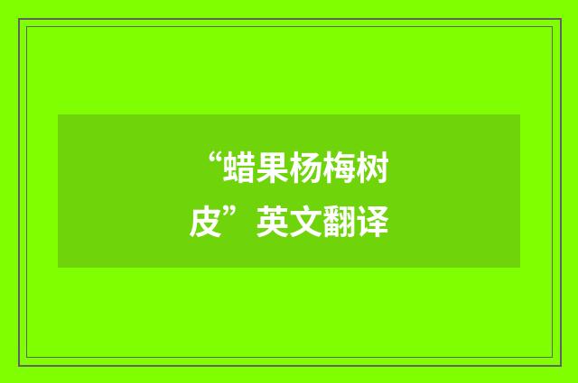 “蜡果杨梅树皮”英文翻译