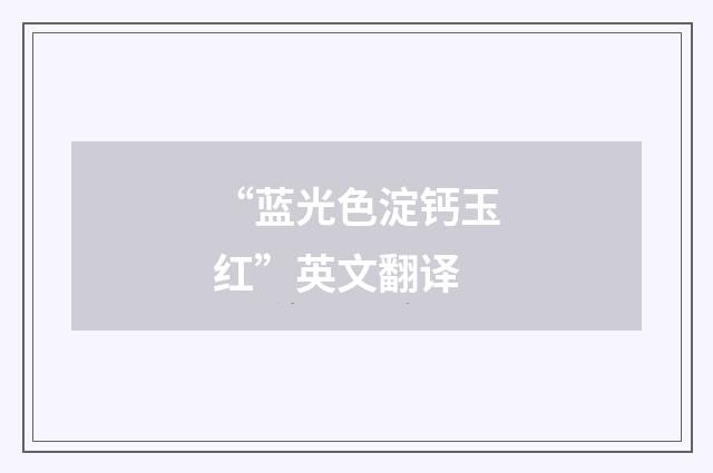 “蓝光色淀钙玉红”英文翻译