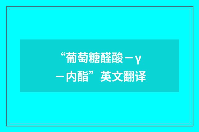 “葡萄糖醛酸－γ－内酯”英文翻译
