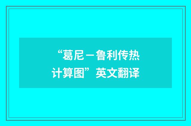 “葛尼－鲁利传热计算图”英文翻译