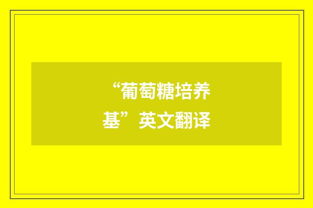 “葡萄糖培养基”英文翻译