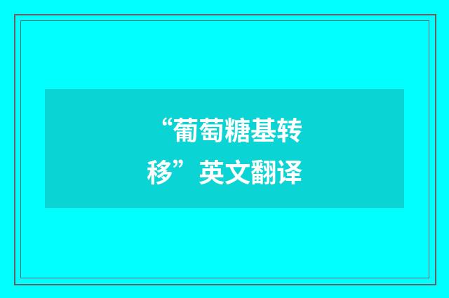 “葡萄糖基转移”英文翻译