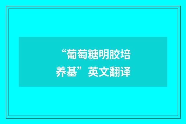 “葡萄糖明胶培养基”英文翻译