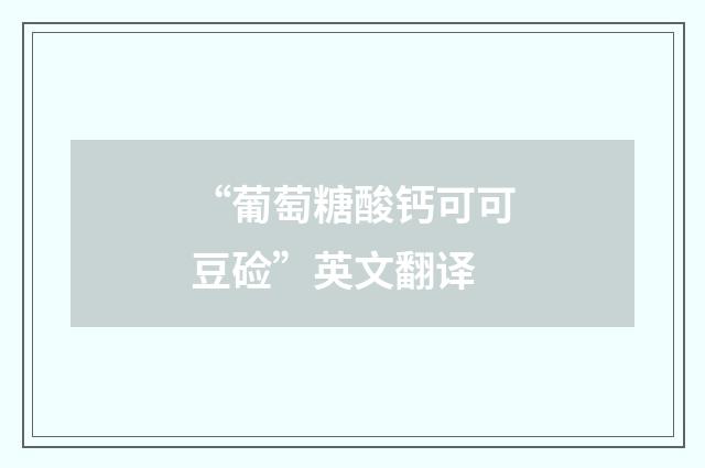 “葡萄糖酸钙可可豆硷”英文翻译