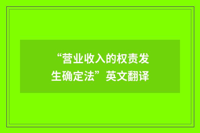 “营业收入的权责发生确定法”英文翻译