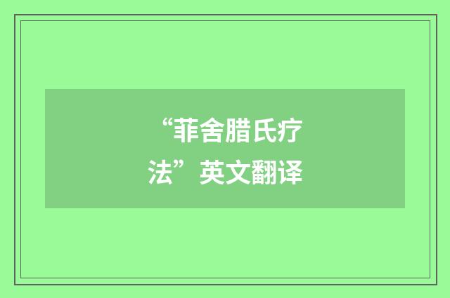 “菲舍腊氏疗法”英文翻译
