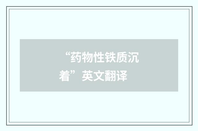 “药物性铁质沉着”英文翻译