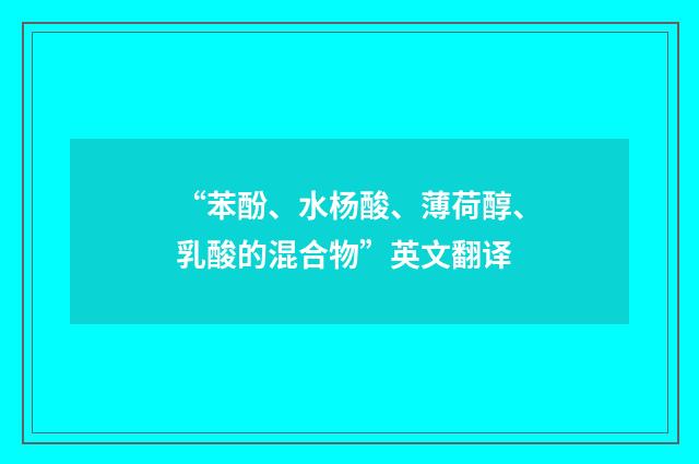 “苯酚、水杨酸、薄荷醇、乳酸的混合物”英文翻译