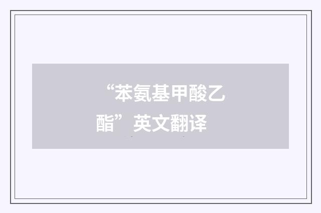 “苯氨基甲酸乙酯”英文翻译