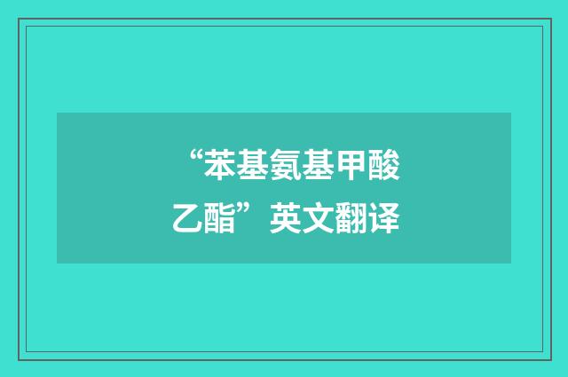 “苯基氨基甲酸乙酯”英文翻译