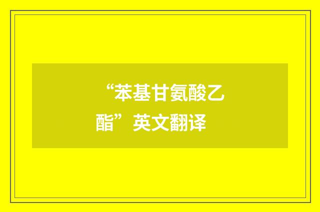 “苯基甘氨酸乙酯”英文翻译