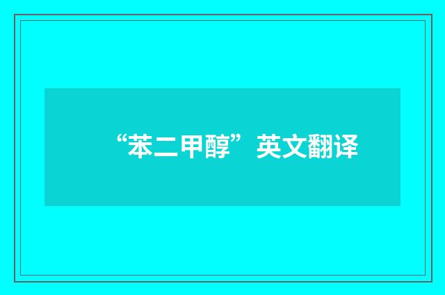 “苯二甲醇”英文翻译