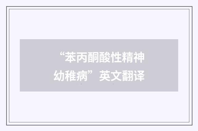 “苯丙酮酸性精神幼稚病”英文翻译