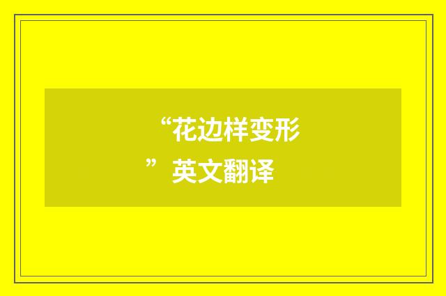 “花边样变形”英文翻译