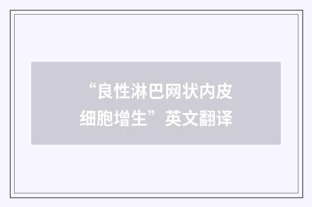 “良性淋巴网状内皮细胞增生”英文翻译