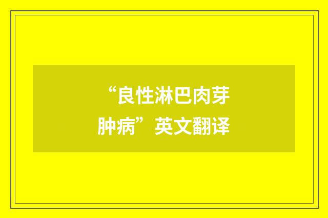 “良性淋巴肉芽肿病”英文翻译
