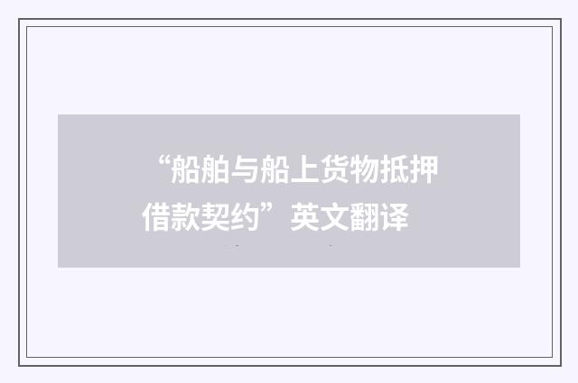 “船舶与船上货物抵押借款契约”英文翻译