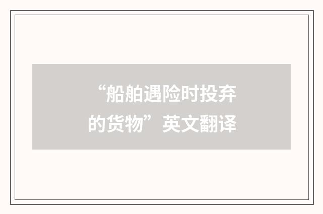 “船舶遇险时投弃的货物”英文翻译