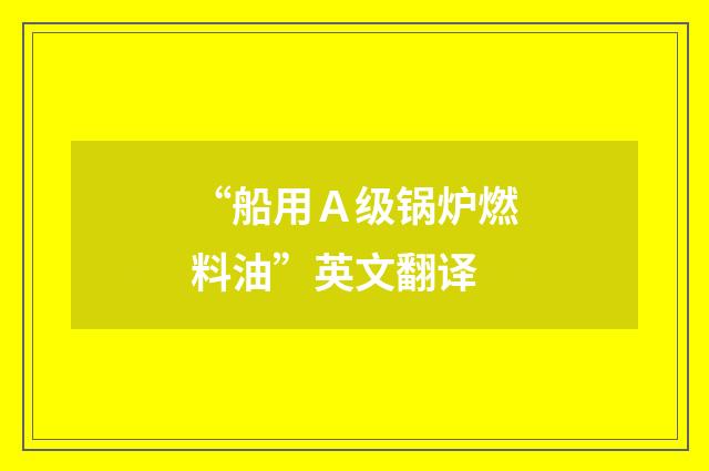 “船用Ａ级锅炉燃料油”英文翻译