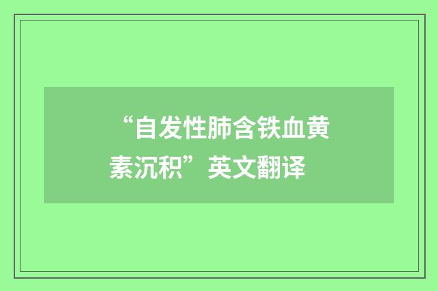 “自发性肺含铁血黄素沉积”英文翻译