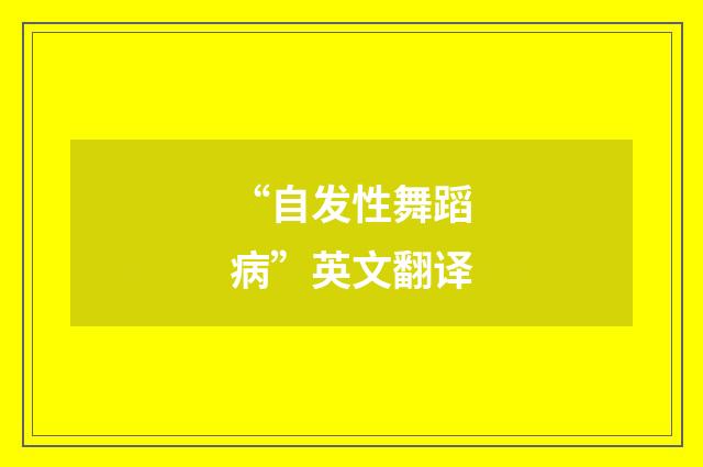 “自发性舞蹈病”英文翻译