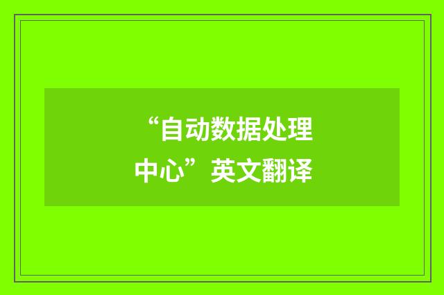 “自动数据处理中心”英文翻译