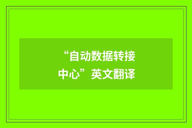 “自动数据转接中心”英文翻译