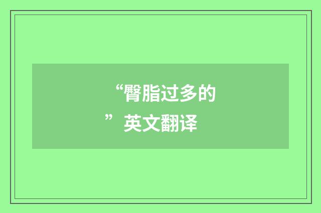 “臀脂过多的”英文翻译