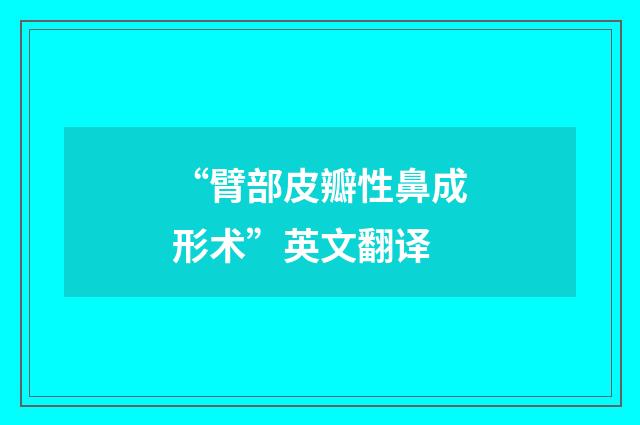 “臂部皮瓣性鼻成形术”英文翻译