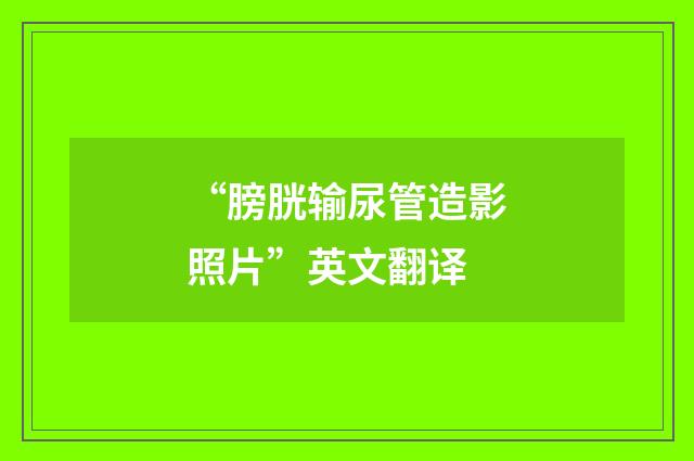 “膀胱输尿管造影照片”英文翻译