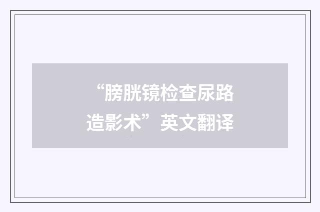 “膀胱镜检查尿路造影术”英文翻译