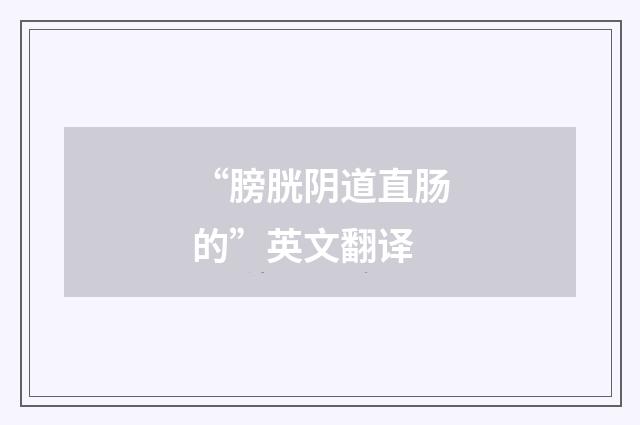 “膀胱阴道直肠的”英文翻译