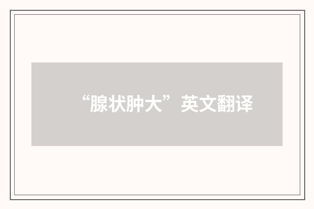 “腺状肿大”英文翻译