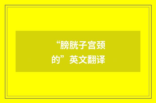 “膀胱子宫颈的”英文翻译