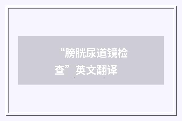 “膀胱尿道镜检查”英文翻译