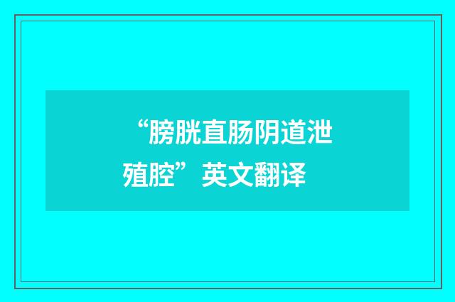 “膀胱直肠阴道泄殖腔”英文翻译