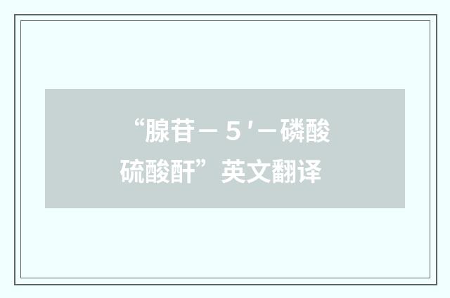 “腺苷－５′－磷酸硫酸酐”英文翻译