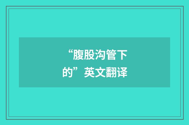 “腹股沟管下的”英文翻译