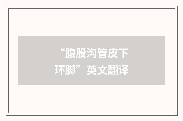 “腹股沟管皮下环脚”英文翻译