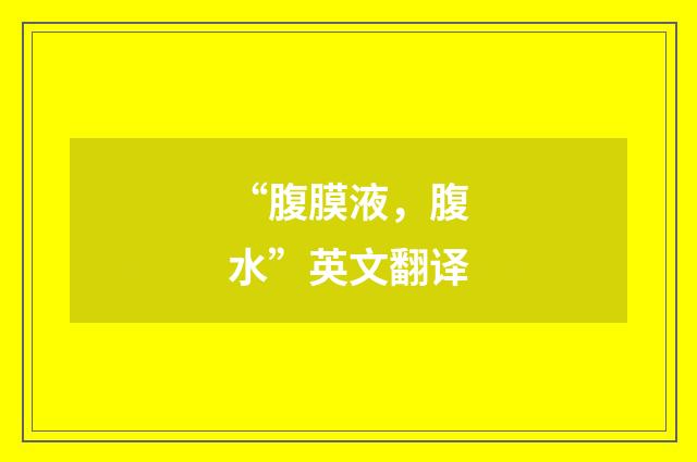 “腹膜液，腹水”英文翻译