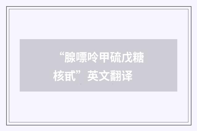 “腺嘌呤甲硫戊糖核甙”英文翻译