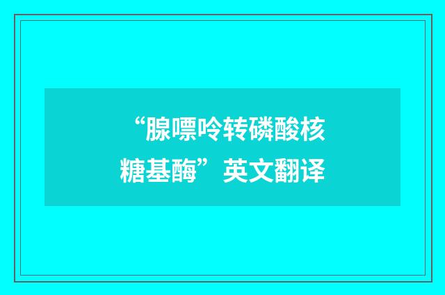 “腺嘌呤转磷酸核糖基酶”英文翻译