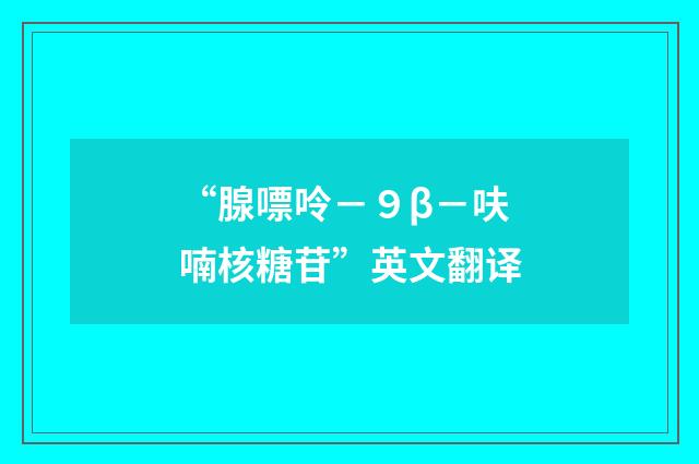 “腺嘌呤－９β－呋喃核糖苷”英文翻译