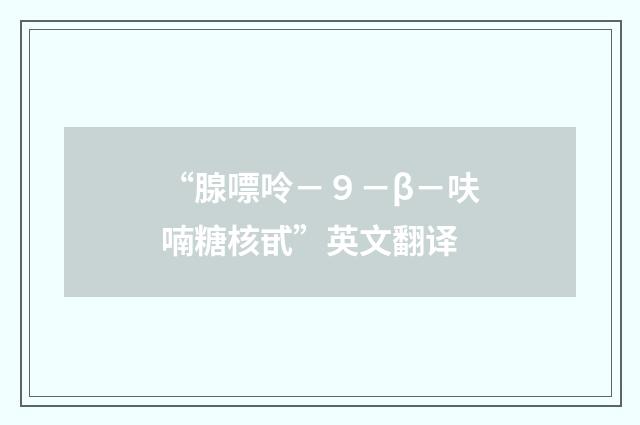 “腺嘌呤－９－β－呋喃糖核甙”英文翻译