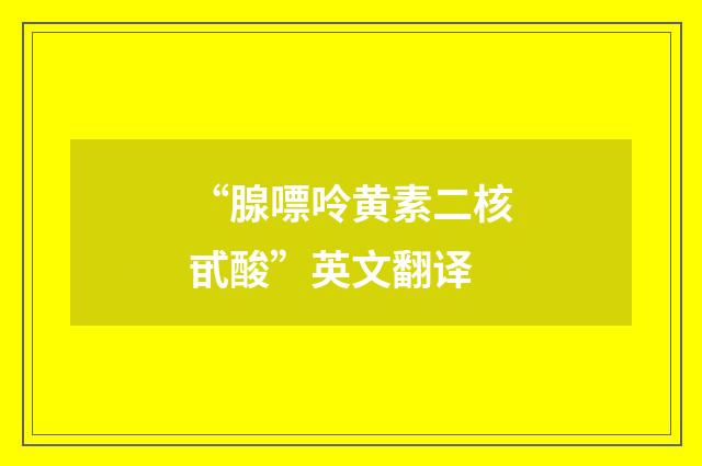 “腺嘌呤黄素二核甙酸”英文翻译